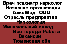 Врач психиатр-нарколог › Название организации ­ АлкоМед, ООО › Отрасль предприятия ­ Наркология › Минимальный оклад ­ 90 000 - Все города Работа » Вакансии   . Тюменская обл.,Тюмень г.